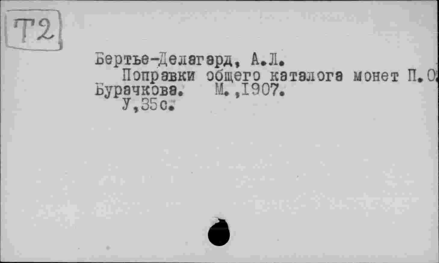 ﻿Бертье-Делагэрд, А. Л.
Поправки общего каталога монет П. 0;
Бурачкова. М. ,1907.
У, 35 с.’